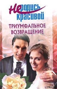 Читать книгу Не родись красивой: Триумфальное возвращение, автор Голубчикова Т. А. Не родись красивой: Триумфальное возвращение - Голубчикова Т. А.