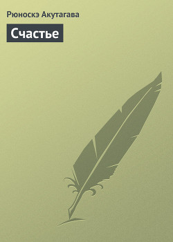 Читать книгу Счастье, автор Акутагава Рюноскэ Счастье - Акутагава Рюноскэ