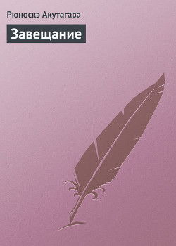 Читать книгу Завещание, автор Акутагава Рюноскэ Завещание - Акутагава Рюноскэ