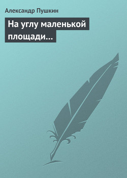 На углу маленькой площади... - Пушкин Александр Сергеевич