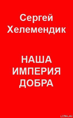Наша Империя Добра, или Письмо самодержцу российскому - Хелемендик Сергей