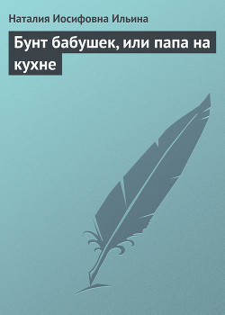 Бунт бабушек, или папа на кухне - Ильина Наталия Иосифовна