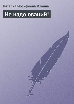 Не надо оваций! - Ильина Наталия Иосифовна