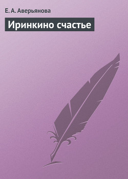 Читать книгу Иринкино счастье, автор Аверьянова Е. А. Иринкино счастье - Аверьянова Е. А.