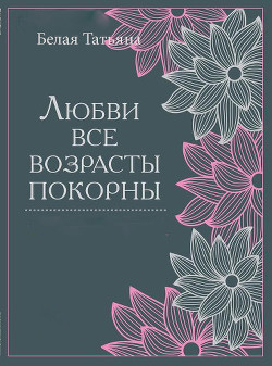 Читать книгу Любви все возрасты покорны (СИ), автор Белая Татьяна Любви все возрасты покорны (СИ) - Белая Татьяна