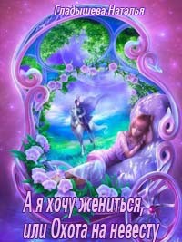 А я хочу жениться, или Охота на невесту (СИ) - Гладышева Наталья "Наташка"