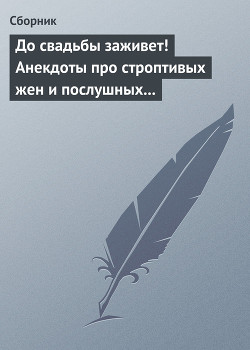 До свадьбы заживет! Анекдоты про строптивых жен и послушных мужей - Сборник Сборник