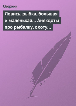 Ловись, рыбка, большая и маленькая Анекдоты про рыбалку, охоту и турпоходы - Сборник Сборник