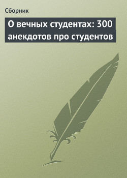 О вечных студентах: 300 анекдотов про студентов - Сборник Сборник