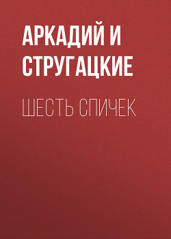 Шесть спичек (сборник) - Стругацкие Аркадий и Борис