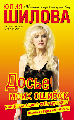 Читать книгу Досье моих ошибок, или Как я завела себе мужичка, автор Шилова Юлия Витальевна Досье моих ошибок, или Как я завела себе мужичка - Шилова Юлия Витальевна