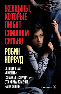 Женщины, которые любят слишком сильно. Если для вас «любить» означает «страдать», эта книга изменит  - Норвуд Робин