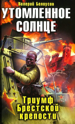 Утомленное солнце. Триумф Брестской крепости - Белоусов Валерий Иванович "Холера -Хам"