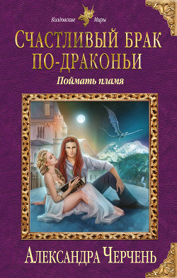Счастливый брак по-драконьи. Поймать пламя - Черчень Александра