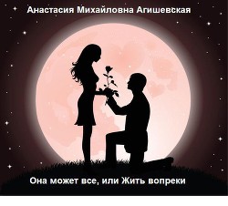 Она может все, или Жить вопреки (СИ) - Агишевская Анастасия Михайловна