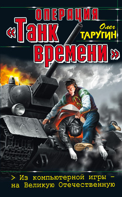 Операция «Танк времени». Из компьютерной игры — на Великую Отечественную - Таругин Олег Витальевич