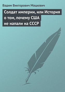 Солдат империи, или История о том, почему США не напали на СССР - Мацкевич Вадим Викторович