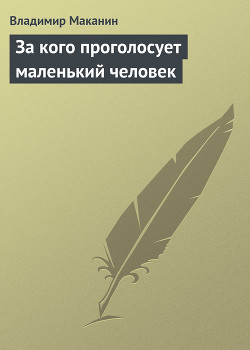 За кого проголосует маленький человек - Маканин Владимир Семенович