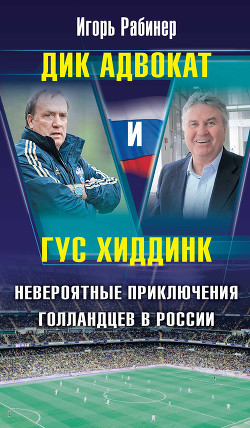 Дик Адвокат и Гус Хиддинк. Невероятные приключения голландцев в России - Рабинер Игорь Яковлевич