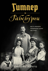 Читать книгу Гитлер и Габсбурги. Месть фюрера правящему дому Австрии, автор Джеймс Лонго Гитлер и Габсбурги. Месть фюрера правящему дому Австрии - Джеймс Лонго