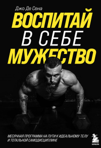 Читать книгу Воспитай в себе мужество! Месячная программа на пути к идеальному телу и тотальной самодисциплине, автор Джо Де Сена Воспитай в себе мужество! Месячная программа на пути к идеальному телу и тотальной самодисциплине - Джо Де Сена