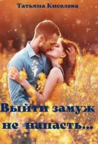 Выйти замуж не напасть, как бы замужем не пропасть - Татьяна Киселева