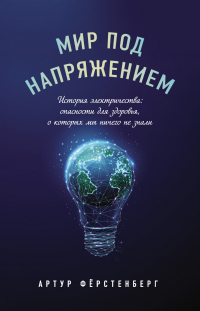 Читать книгу Мир под напряжением. История электричества: опасности для здоровья, о которых мы ничего не знали, автор Артур Фёрстенберг Мир под напряжением. История электричества: опасности для здоровья, о которых мы ничего не знали - Артур Фёрстенберг