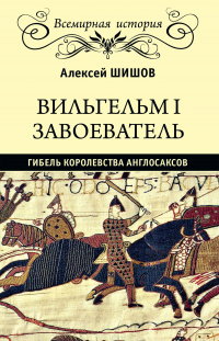 Читать книгу Вильгельм I Завоеватель. Гибель королевства англо-саксов, автор Алексей Шишов Вильгельм I Завоеватель. Гибель королевства англо-саксов - Алексей Шишов