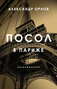 Читать книгу Посол в Париже. Воспоминания, автор Александр Орлов Посол в Париже. Воспоминания - Александр Орлов
