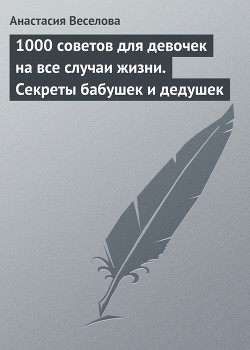 Читать книгу 1000 советов для девочек на все случаи жизни. Секреты бабушек и дедушек, автор Веселова Анастасия 1000 советов для девочек на все случаи жизни. Секреты бабушек и дедушек - Веселова Анастасия