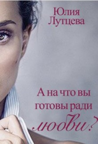 Читать книгу А на что вы готовы ради любви?, автор Юлия Лутцева А на что вы готовы ради любви? - Юлия Лутцева