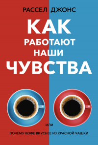 Читать книгу Как работают наши чувства, или Почему кофе вкуснее из красной чашки, автор Рассел Джонс Как работают наши чувства, или Почему кофе вкуснее из красной чашки - Рассел Джонс