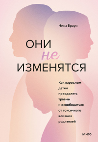 Они не изменятся. Как взрослым детям преодолеть травмы и освободиться от токсичного влияния родителе - Нина Браун
