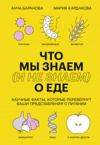 Что мы знаем (и не знаем) о еде. Научные факты, которые перевернут ваши представления о питании - Мария Кардакова;Анча Баранова