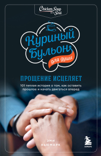 Куриный бульон для души. Прощение исцеляет. 101 теплая история о том, как оставить прошлое и начать  - Эми Ньюмарк