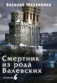 Смертник из рода Валевских. Книга 6. - Василий Маханенко