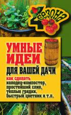 Умные идеи для вашей дачи. Как сделать колодец-компостер, простейший слив, теплые грядки, быстрый цв - Плотникова Татьяна Федоровна