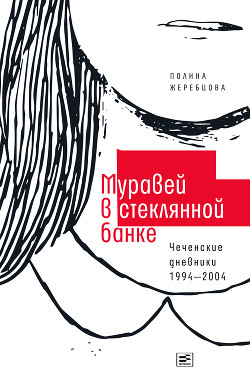 Муравей в стеклянной банке. Чеченские дневники 1994–2004 гг. - Жеребцова Полина Викторовна