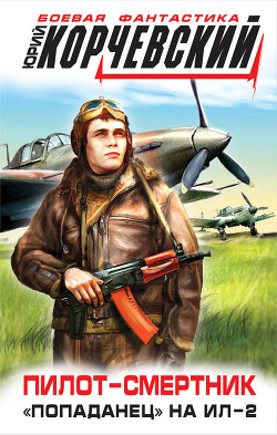 Читать книгу Пилот-смертник. «Попаданец» на Ил-2, автор Корчевский Юрий Григорьевич Пилот-смертник. «Попаданец» на Ил-2 - Корчевский Юрий Григорьевич