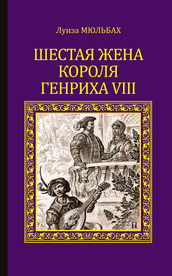 Читать книгу Шестая жена короля Генриха VIII, автор Мюльбах Ф. Шестая жена короля Генриха VIII - Мюльбах Ф.