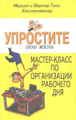 Упростите свою жизнь. Мастер-класс по организации рабочего дня - Кюстенмахер Вернер Тики