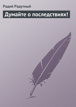 Думайте о последствиях! - Радутный Радий "radus"