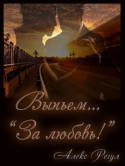 Выпьем... "За любовь!" (СИ) - "Алекс Регул"