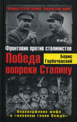 Победа вопреки Сталину. Фронтовик против сталинистов - Горбачевский Борис