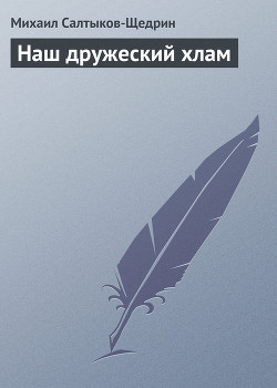 Наш дружеский хлам - Салтыков-Щедрин Михаил Евграфович