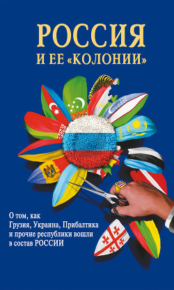 Россия и ее колонии. О том как Грузия, Украина, Молдавия, Прибалтика и Средняя Азия вошли в состав Р - Стрижова И. М.