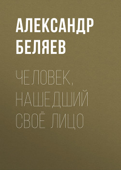 Том 7. Человек, нашедший свое лицо - Беляев Александр Романович