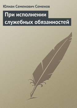 При исполнении служебных обязанностей - Семенов Юлиан Семенович