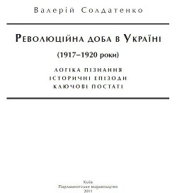 Революційна доба в Україні (1917–1920 роки): логіка пізнання, історичні постаті, ключові епізоди - Солдатенко Валерій Федорович