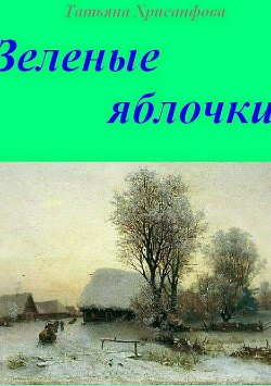 Зеленые яблочки (СИ) - Хрисанфова Татьяна Анатольевна